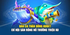 Bắn Cá Thần Rồng Kubet – Cơ Hội Săn Rồng Nổ Thưởng Triệu Xu