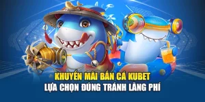 Khuyến Mãi Bắn Cá Kubet – Lựa Chọn Đúng Tránh Lãng Phí
